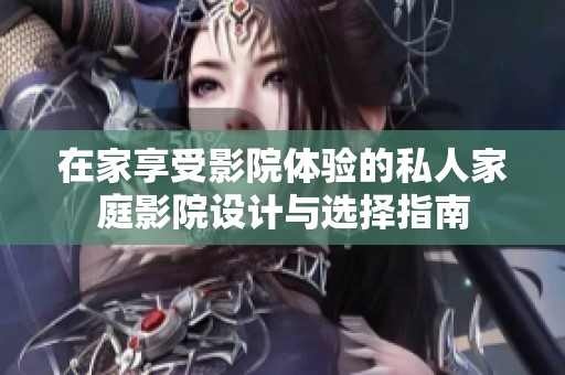 在家享受影院體驗(yàn)的私人家庭影院設(shè)計(jì)與選擇指南