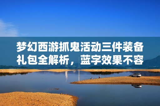 夢幻西游抓鬼活動三件裝備禮包全解析，藍字效果不容錯過