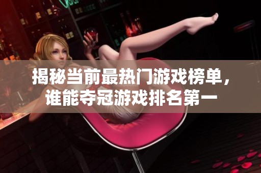 揭秘當前最熱門游戲榜單，誰能奪冠游戲排名第一