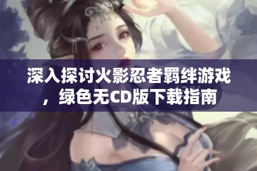 深入探討火影忍者羈絆游戲，綠色無(wú)CD版下載指南
