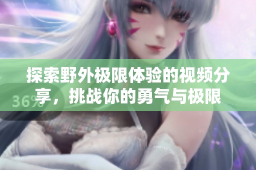 探索野外極限體驗的視頻分享，挑戰(zhàn)你的勇氣與極限