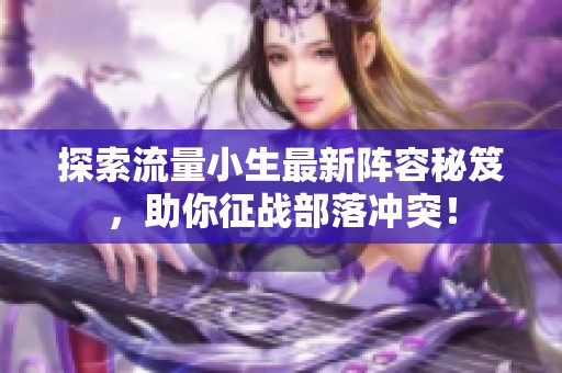 探索流量小生最新陣容秘笈，助你征戰(zhàn)部落沖突！