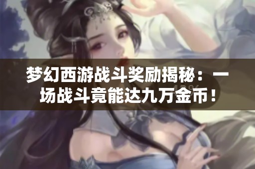 夢(mèng)幻西游戰(zhàn)斗獎(jiǎng)勵(lì)揭秘：一場(chǎng)戰(zhàn)斗竟能達(dá)九萬(wàn)金幣！