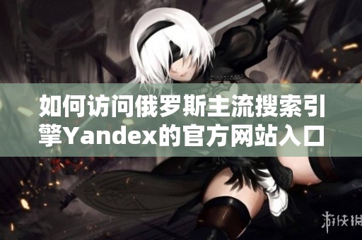 如何訪問俄羅斯主流搜索引擎Yandex的官方網(wǎng)站入口