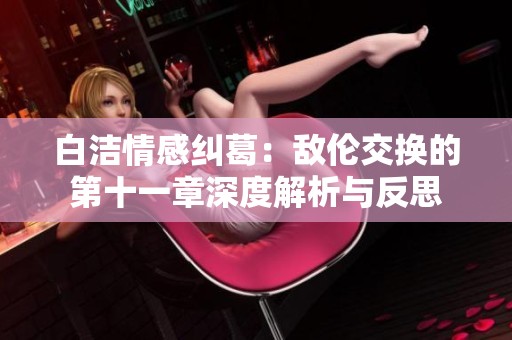 白潔情感糾葛：敵倫交換的第十一章深度解析與反思