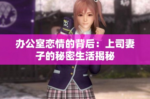 辦公室戀情的背后：上司妻子的秘密生活揭秘