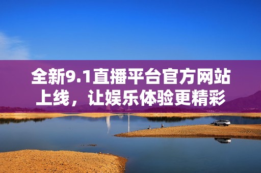全新9.1直播平臺(tái)官方網(wǎng)站上線，讓娛樂(lè)體驗(yàn)更精彩