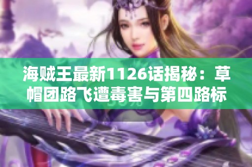 海賊王最新1126話揭秘：草帽團(tuán)路飛遭毒害與第四路標(biāo)真相曝光