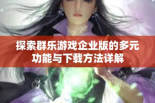 探索群樂游戲企業(yè)版的多元功能與下載方法詳解