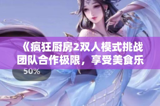 《瘋狂廚房2雙人模式挑戰(zhàn)團(tuán)隊(duì)合作極限，享受美食樂(lè)趣》