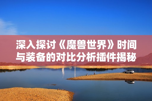 深入探討《魔獸世界》時間與裝備的對比分析插件揭秘