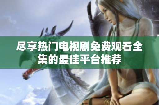 盡享熱門電視劇免費(fèi)觀看全集的最佳平臺推薦