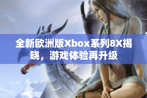全新歐洲版Xbox系列8X揭曉，游戲體驗(yàn)再升級(jí)