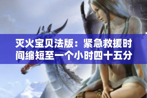 滅火寶貝法版：緊急救援時間縮短至一個小時四十五分鐘