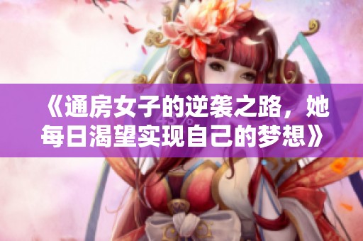 《通房女子的逆襲之路，她每日渴望實現(xiàn)自己的夢想》
