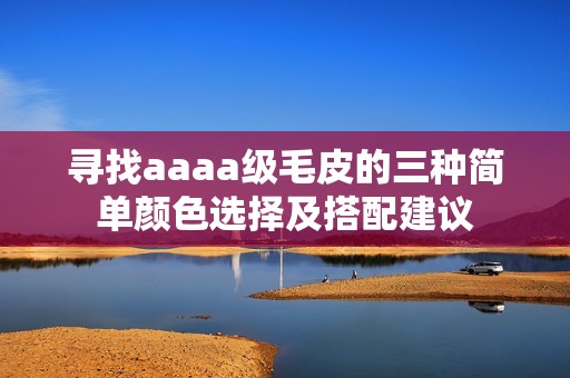 尋找aaaa級毛皮的三種簡單顏色選擇及搭配建議