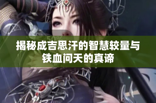 揭秘成吉思汗的智慧較量與鐵血問天的真諦