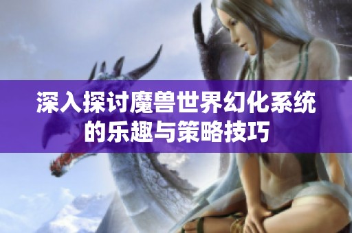 深入探討魔獸世界幻化系統(tǒng)的樂趣與策略技巧