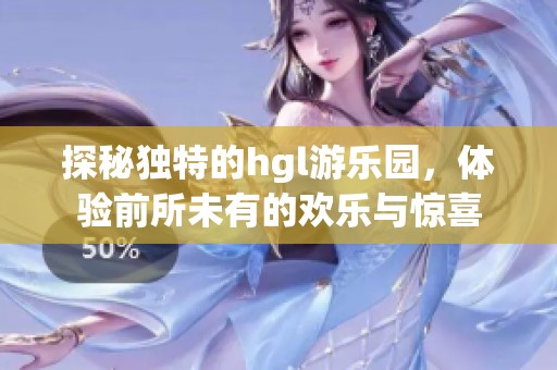 探秘獨(dú)特的hgl游樂園，體驗(yàn)前所未有的歡樂與驚喜