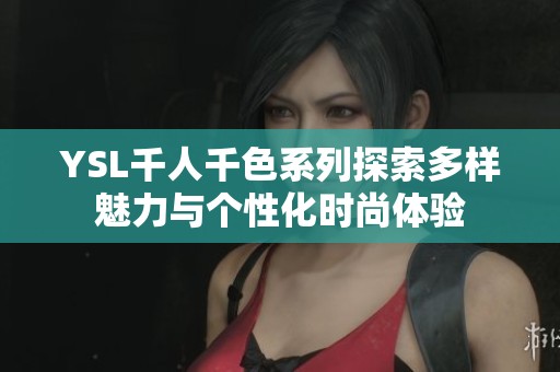 YSL千人千色系列探索多樣魅力與個性化時尚體驗