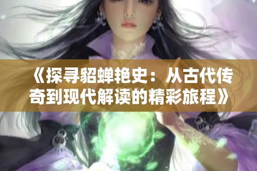 《探尋貂蟬艷史：從古代傳奇到現(xiàn)代解讀的精彩旅程》