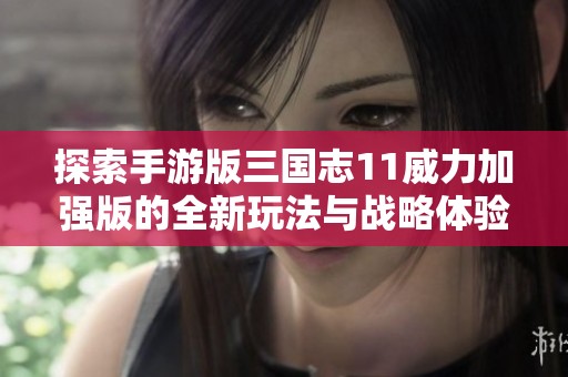探索手游版三國志11威力加強版的全新玩法與戰(zhàn)略體驗