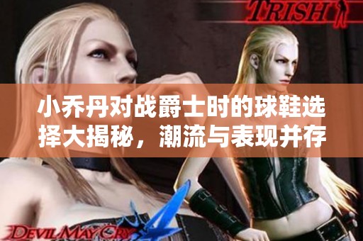 小喬丹對戰(zhàn)爵士時的球鞋選擇大揭秘，潮流與表現(xiàn)并存！