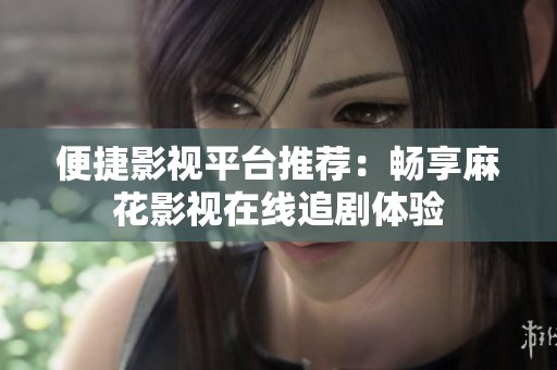 便捷影視平臺推薦：暢享麻花影視在線追劇體驗