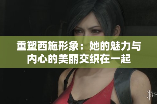 重塑西施形象：她的魅力與內(nèi)心的美麗交織在一起