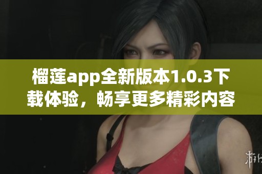 榴蓮app全新版本1.0.3下載體驗(yàn)，暢享更多精彩內(nèi)容