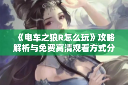 《電車之狼R怎么玩》攻略解析與免費(fèi)高清觀看方式分享