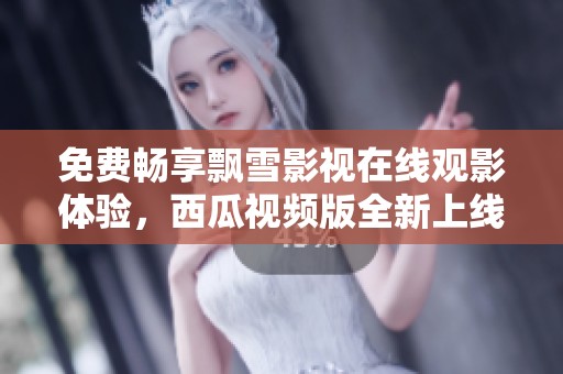 免費(fèi)暢享飄雪影視在線觀影體驗(yàn)，西瓜視頻版全新上線