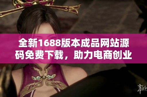 全新1688版本成品網(wǎng)站源碼免費(fèi)下載，助力電商創(chuàng)業(yè)成功