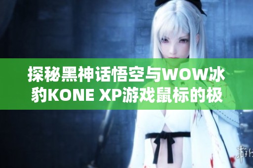探秘黑神話悟空與WOW冰豹KONE XP游戲鼠標(biāo)的極致體驗(yàn)
