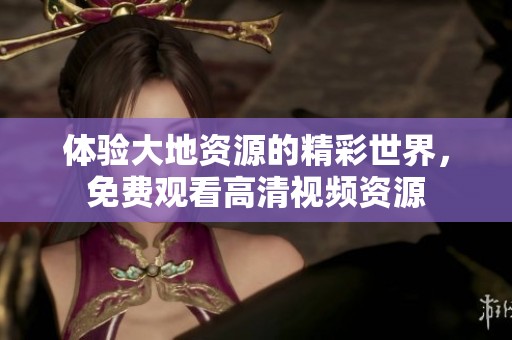 體驗大地資源的精彩世界，免費觀看高清視頻資源