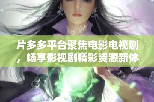 片多多平臺聚焦電影電視劇，暢享影視劇精彩資源新體驗