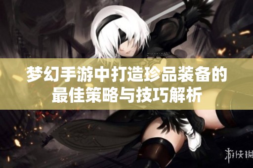 夢幻手游中打造珍品裝備的最佳策略與技巧解析