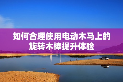如何合理使用電動(dòng)木馬上的旋轉(zhuǎn)木棒提升體驗(yàn)