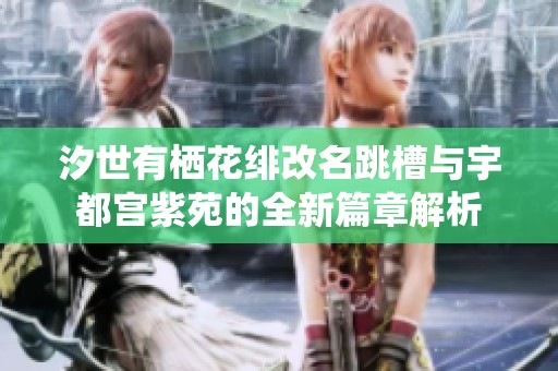 汐世有棲花緋改名跳槽與宇都宮紫苑的全新篇章解析