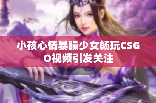 小孩心情暴躁少女暢玩CSGO視頻引發(fā)關(guān)注