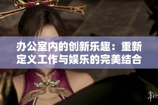 辦公室內(nèi)的創(chuàng)新樂趣：重新定義工作與娛樂的完美結合