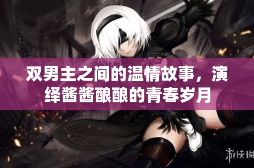 雙男主之間的溫情故事，演繹醬醬釀釀的青春歲月