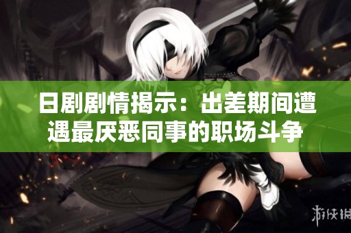 日劇劇情揭示：出差期間遭遇最厭惡同事的職場(chǎng)斗爭(zhēng)