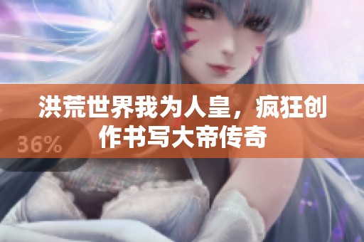 洪荒世界我為人皇，瘋狂創(chuàng)作書(shū)寫(xiě)大帝傳奇