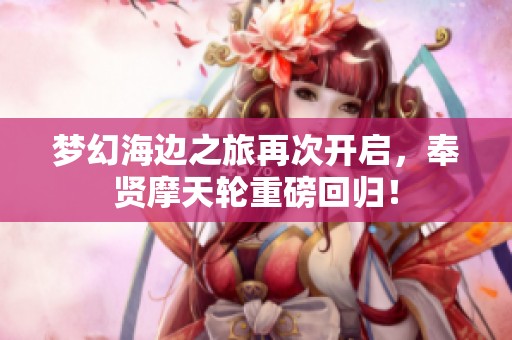夢幻海邊之旅再次開啟，奉賢摩天輪重磅回歸！