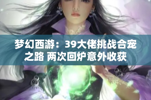 夢(mèng)幻西游：39大佬挑戰(zhàn)合寵之路 兩次回爐意外收獲