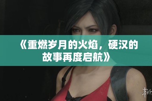 《重燃?xì)q月的火焰,硬漢的故事再度啟航》 《重燃?xì)q月的火焰,硬漢的故事再度啟航》