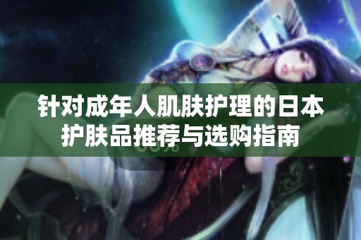 針對成年人肌膚護(hù)理的日本護(hù)膚品推薦與選購指南