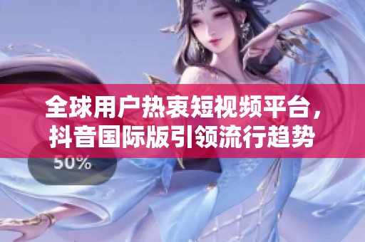 全球用戶熱衷短視頻平臺，抖音國際版引領流行趨勢