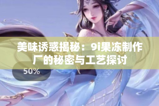 美味誘惑揭秘：9i果凍制作廠的秘密與工藝探討